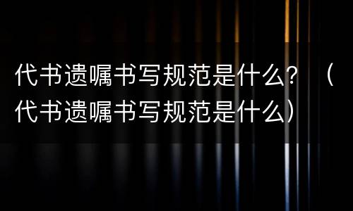 代书遗嘱书写规范是什么？（代书遗嘱书写规范是什么）