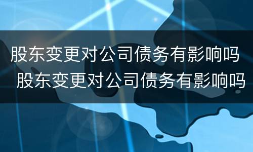 股东变更对公司债务有影响吗 股东变更对公司债务有影响吗