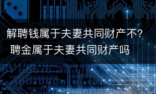 解聘钱属于夫妻共同财产不？ 聘金属于夫妻共同财产吗