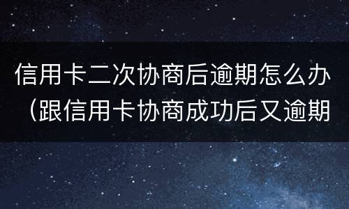 信用卡二次协商后逾期怎么办（跟信用卡协商成功后又逾期了）