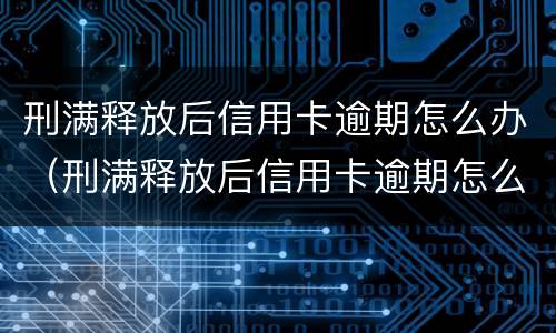 刑满释放后信用卡逾期怎么办（刑满释放后信用卡逾期怎么办理）