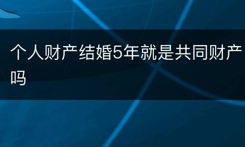 个人财产结婚5年就是共同财产吗