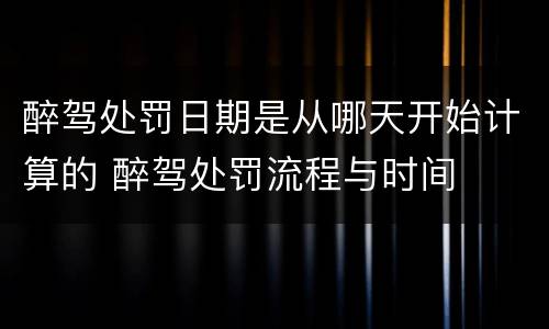 醉驾处罚日期是从哪天开始计算的 醉驾处罚流程与时间