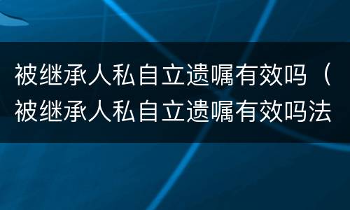 被继承人私自立遗嘱有效吗（被继承人私自立遗嘱有效吗法律规定）