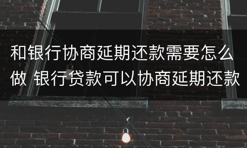 和银行协商延期还款需要怎么做 银行贷款可以协商延期还款吗