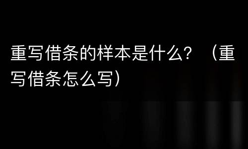 重写借条的样本是什么？（重写借条怎么写）
