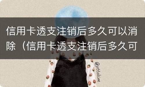 信用卡透支注销后多久可以消除（信用卡透支注销后多久可以消除记录）