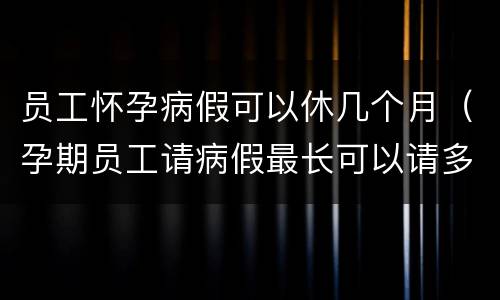 员工怀孕病假可以休几个月（孕期员工请病假最长可以请多久）