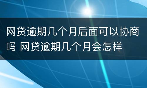 网贷逾期几个月后面可以协商吗 网贷逾期几个月会怎样