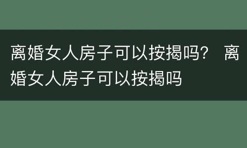 离婚女人房子可以按揭吗？ 离婚女人房子可以按揭吗
