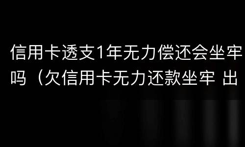 信用卡透支1年无力偿还会坐牢吗（欠信用卡无力还款坐牢 出来又无力还款还会坐牢吗）