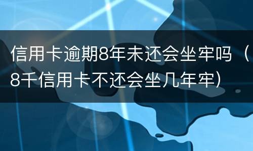 信用卡逾期8年未还会坐牢吗（8千信用卡不还会坐几年牢）