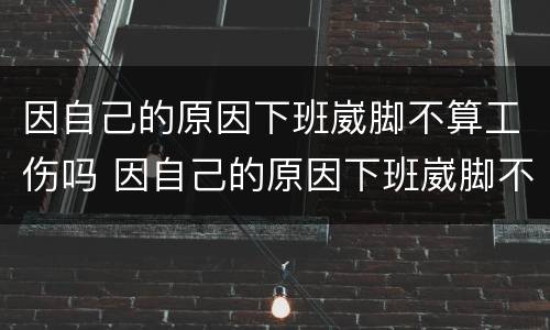因自己的原因下班崴脚不算工伤吗 因自己的原因下班崴脚不算工伤吗怎么办