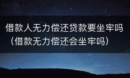 借款人无力偿还贷款要坐牢吗（借款无力偿还会坐牢吗）