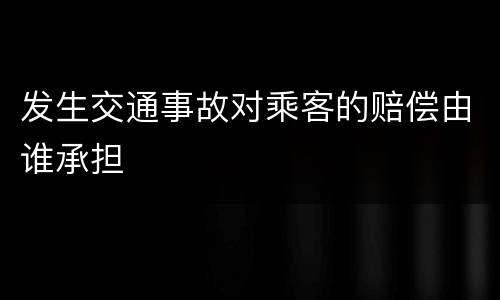发生交通事故对乘客的赔偿由谁承担