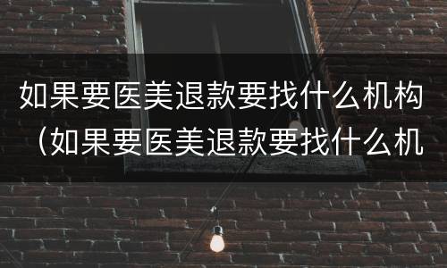 如果要医美退款要找什么机构（如果要医美退款要找什么机构退）