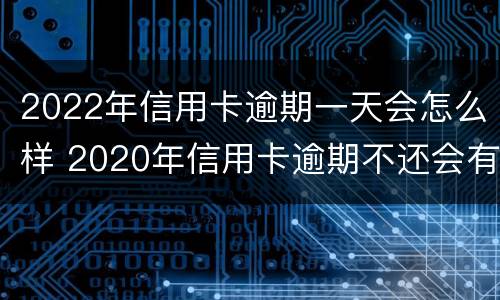 2022年信用卡逾期一天会怎么样 2020年信用卡逾期不还会有什么后果
