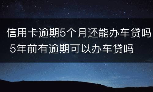 信用卡逾期5个月还能办车贷吗 5年前有逾期可以办车贷吗