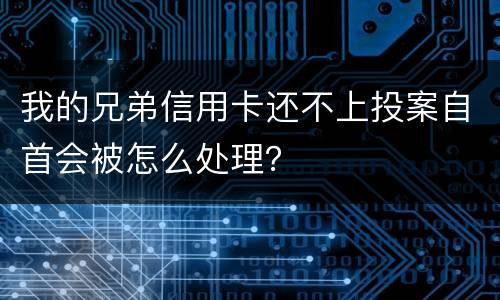 我的兄弟信用卡还不上投案自首会被怎么处理？