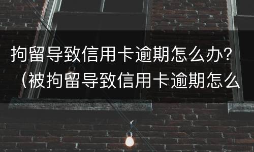 拘留导致信用卡逾期怎么办？（被拘留导致信用卡逾期怎么办）