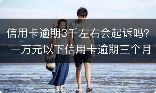 信用卡逾期3千左右会起诉吗？ 一万元以下信用卡逾期三个月会被起诉吗