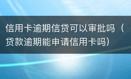 信用卡逾期信贷可以审批吗（贷款逾期能申请信用卡吗）