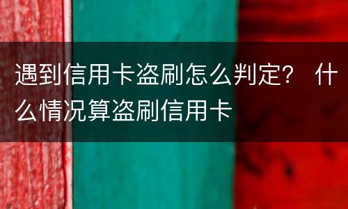 遇到信用卡盗刷怎么判定？ 什么情况算盗刷信用卡