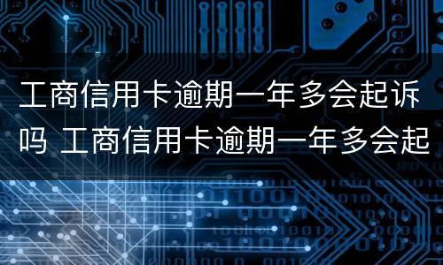 工商信用卡逾期一年多会起诉吗 工商信用卡逾期一年多会起诉吗怎么办