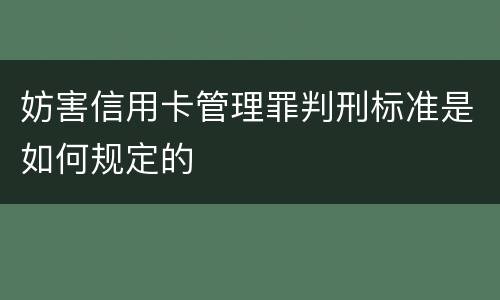 妨害信用卡管理罪判刑标准是如何规定的