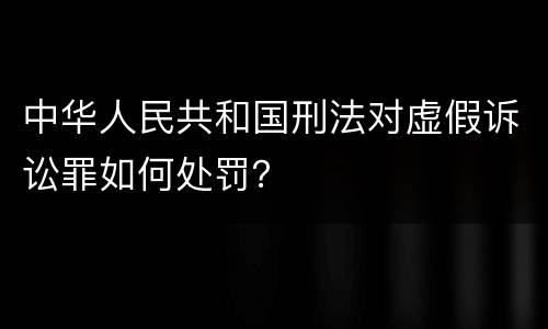 中华人民共和国刑法对虚假诉讼罪如何处罚？