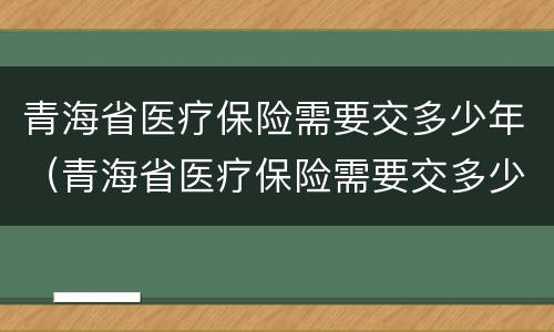 青海省医疗保险需要交多少年（青海省医疗保险需要交多少年才能退休）