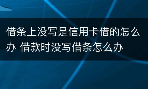 借条上没写是信用卡借的怎么办 借款时没写借条怎么办