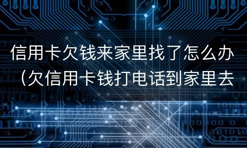 信用卡欠钱来家里找了怎么办（欠信用卡钱打电话到家里去怎么办）