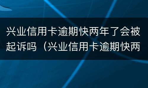 兴业信用卡逾期快两年了会被起诉吗（兴业信用卡逾期快两年了会被起诉吗）