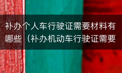 补办个人车行驶证需要材料有哪些（补办机动车行驶证需要什么材料）