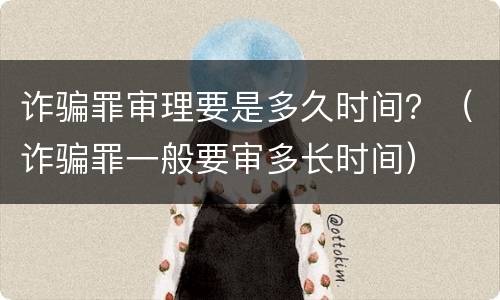 诈骗罪审理要是多久时间？（诈骗罪一般要审多长时间）
