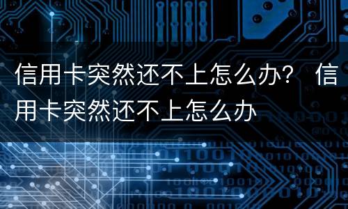 信用卡突然还不上怎么办？ 信用卡突然还不上怎么办