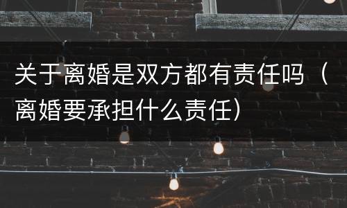 关于离婚是双方都有责任吗（离婚要承担什么责任）
