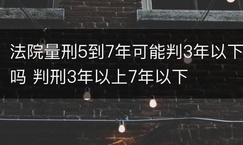 法院量刑5到7年可能判3年以下吗 判刑3年以上7年以下