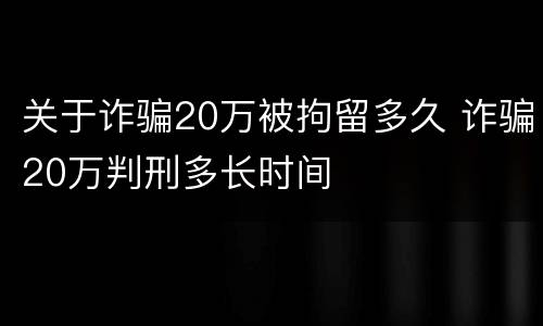 关于诈骗20万被拘留多久 诈骗20万判刑多长时间