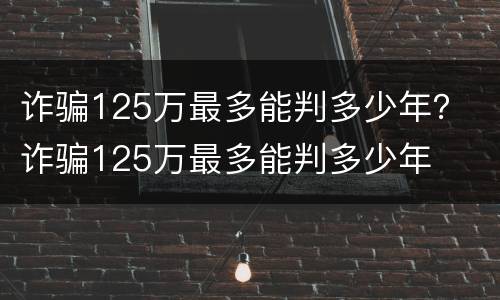 诈骗125万最多能判多少年？ 诈骗125万最多能判多少年