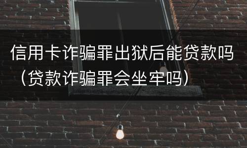 信用卡诈骗罪出狱后能贷款吗（贷款诈骗罪会坐牢吗）