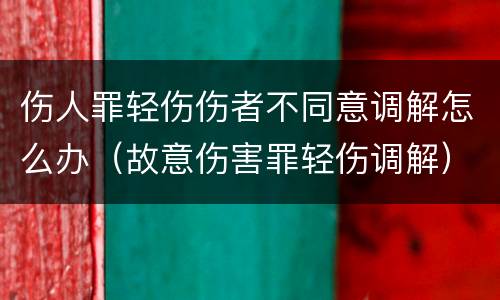 伤人罪轻伤伤者不同意调解怎么办（故意伤害罪轻伤调解）