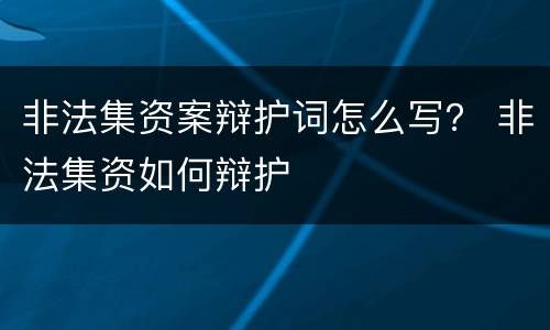 非法集资案辩护词怎么写？ 非法集资如何辩护