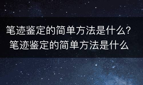 笔迹鉴定的简单方法是什么？ 笔迹鉴定的简单方法是什么