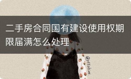 二手房合同国有建设使用权期限届满怎么处理