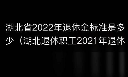 湖北省2022年退休金标准是多少（湖北退休职工2021年退休金）