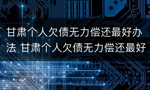 甘肃个人欠债无力偿还最好办法 甘肃个人欠债无力偿还最好办法是什么
