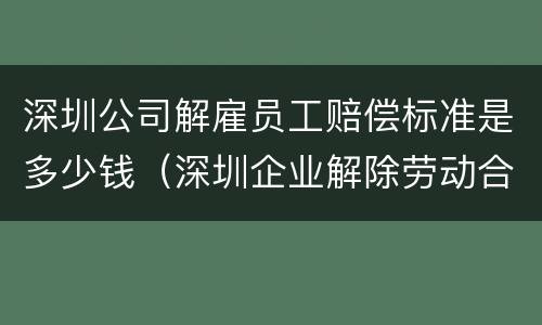 深圳公司解雇员工赔偿标准是多少钱（深圳企业解除劳动合同赔偿标准）