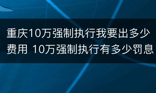 重庆10万强制执行我要出多少费用 10万强制执行有多少罚息